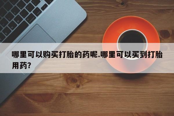 厦门打胎药私人店哪里可以购买打胎的药呢.哪里可以买到打胎用药？