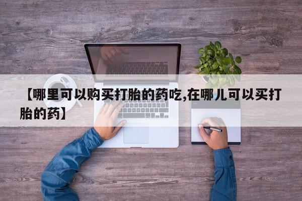 厦门打胎药私人店【哪里可以购买打胎的药吃,在哪儿可以买打胎的药】