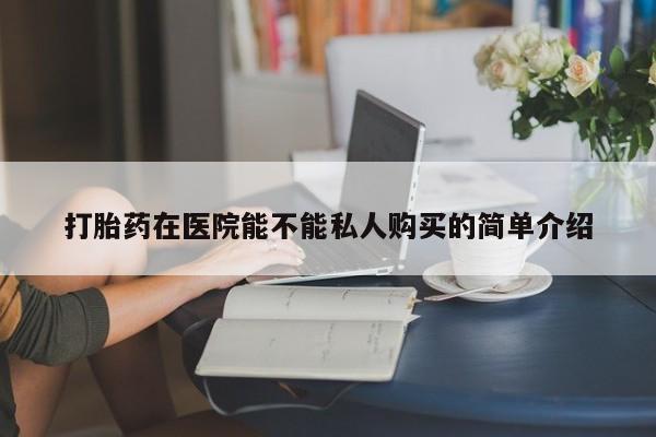 厦门打胎药私人店打胎药在医院能不能私人购买的简单介绍