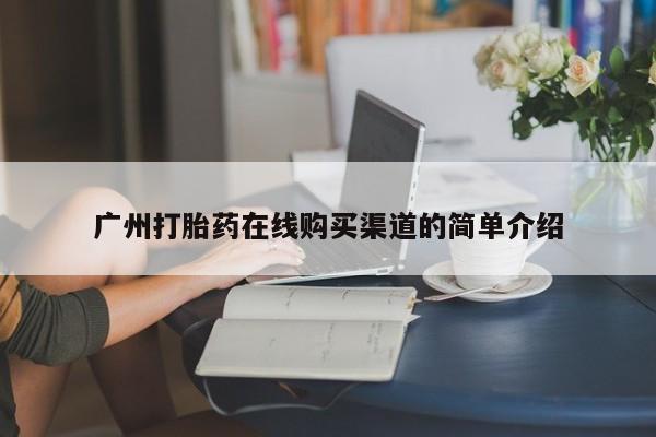 厦门打胎药私人店广州打胎药在线购买渠道的简单介绍