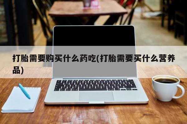 厦门打胎药私人店打胎需要购买什么药吃(打胎需要买什么营养品)